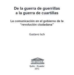 DE LA GUERRA DE GUERRILLAS A LA GUERRA DE CUARTILLAS La comunicación en el gobierno de la "Revolución Ciudadana" - Gustavo Isch